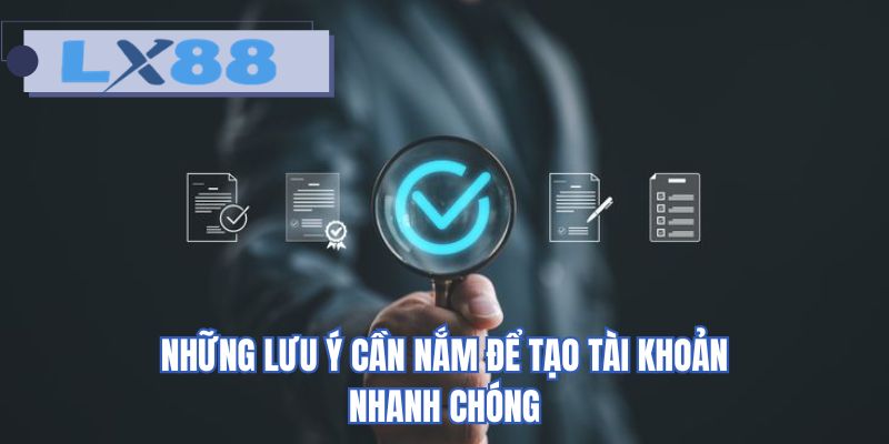 Những lưu ý cần nắm để tạo tài khoản nhanh chóng