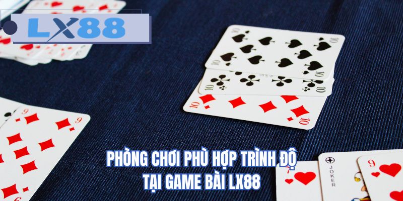 Phòng chơi phù hợp trình độ tại game bài LX88