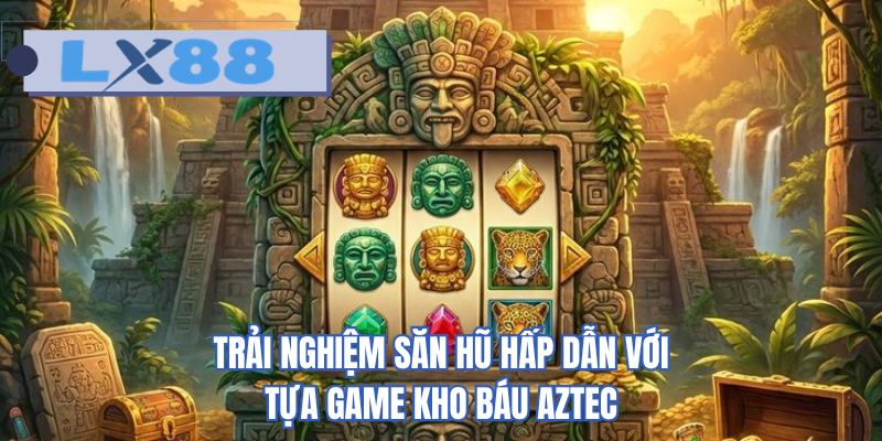 Trải nghiệm săn hũ hấp dẫn với tựa game kho báu Aztec